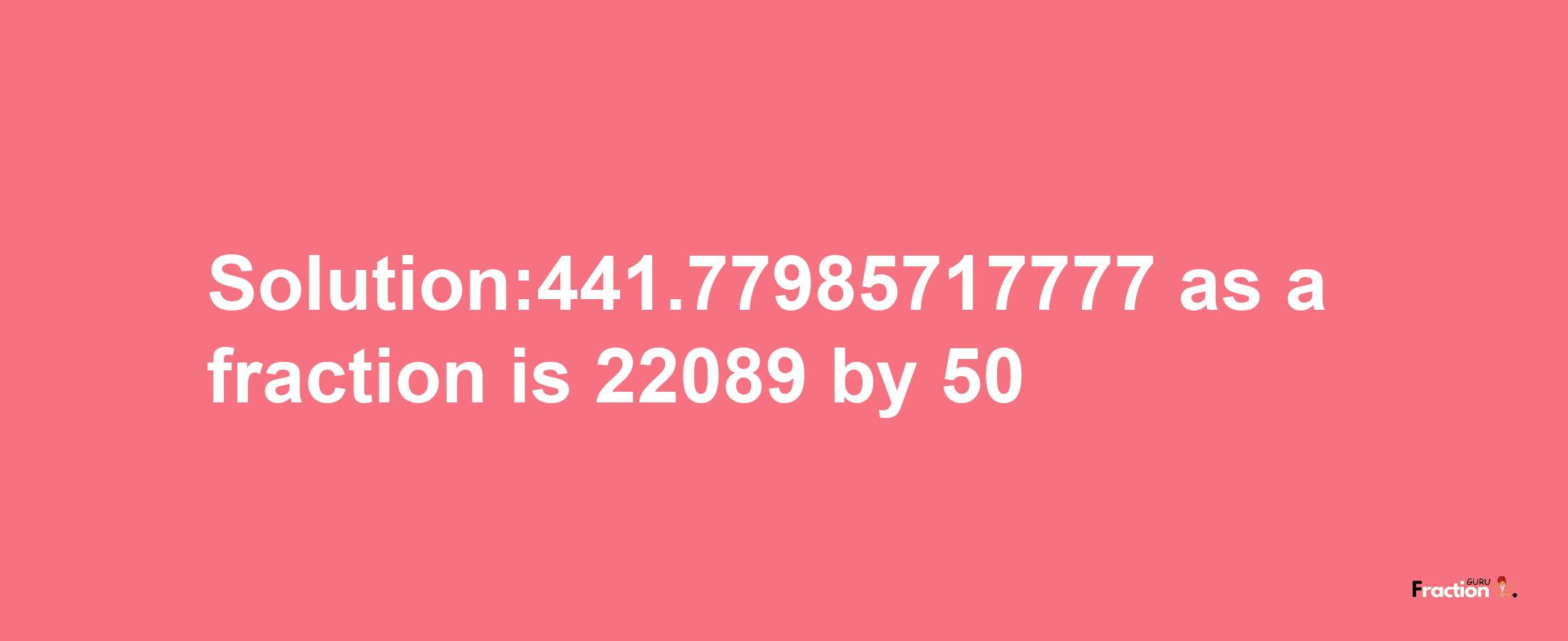 Solution:441.77985717777 as a fraction is 22089/50