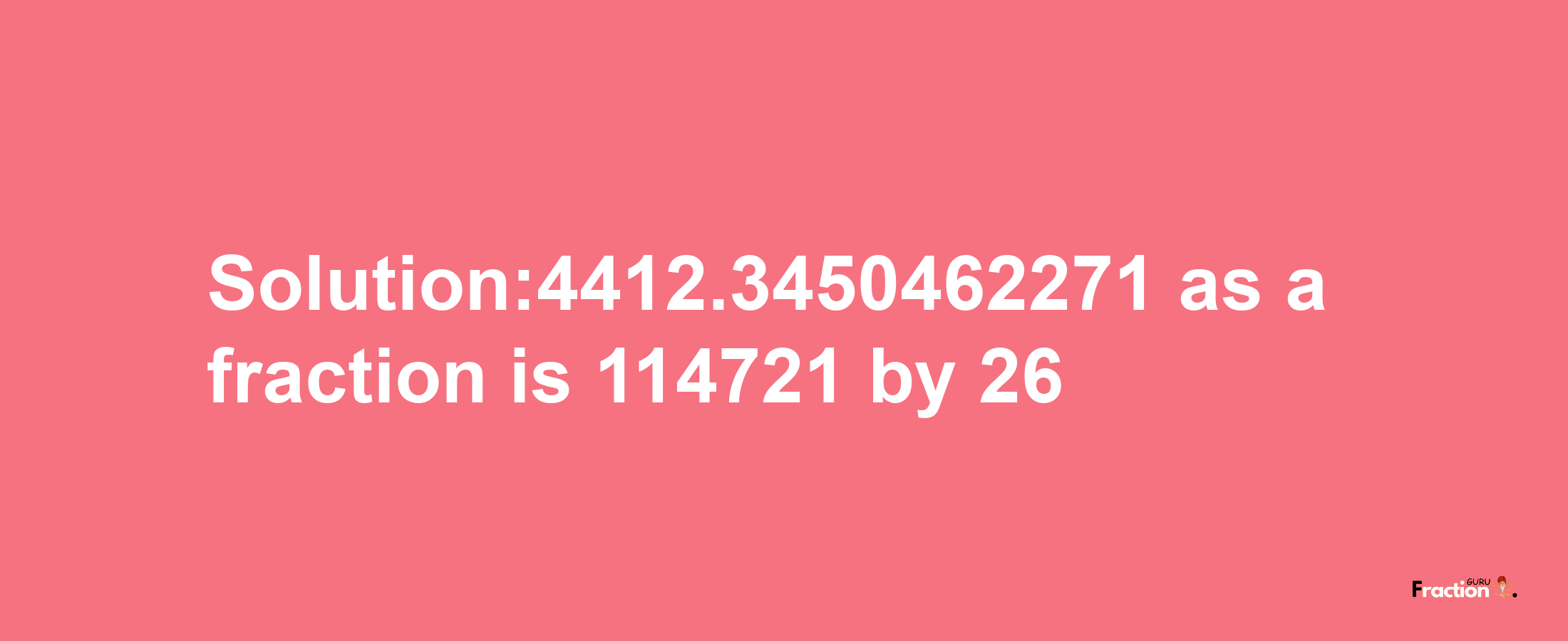 Solution:4412.3450462271 as a fraction is 114721/26