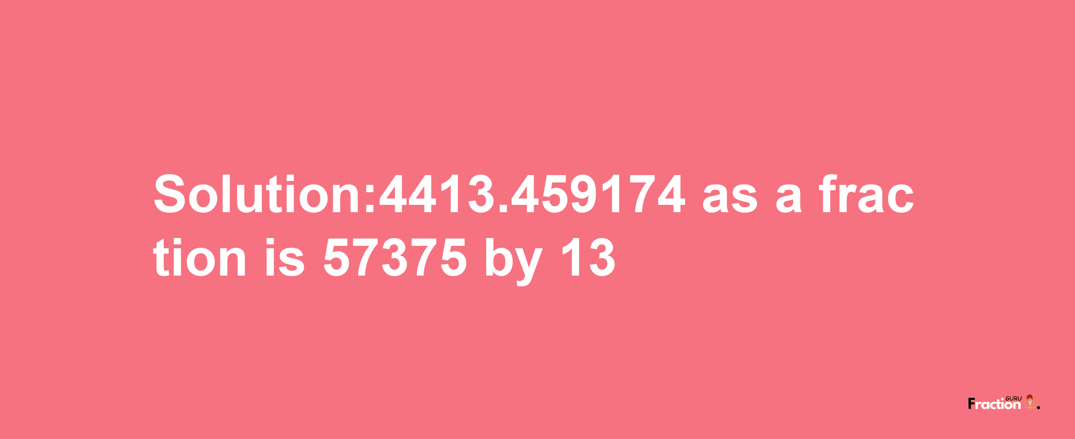 Solution:4413.459174 as a fraction is 57375/13