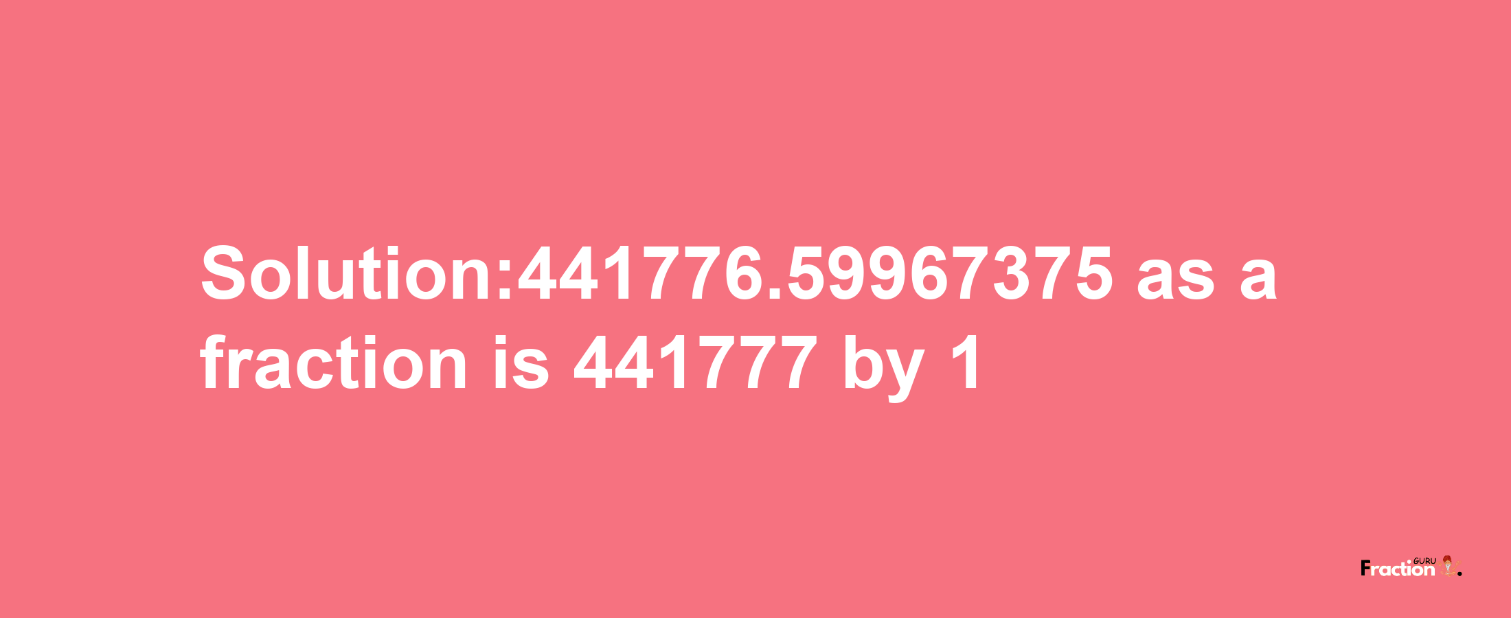 Solution:441776.59967375 as a fraction is 441777/1