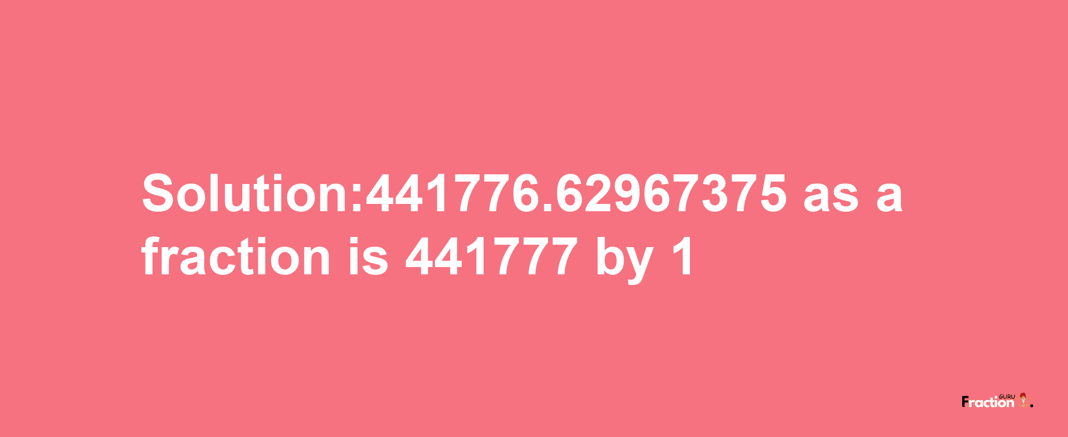 Solution:441776.62967375 as a fraction is 441777/1