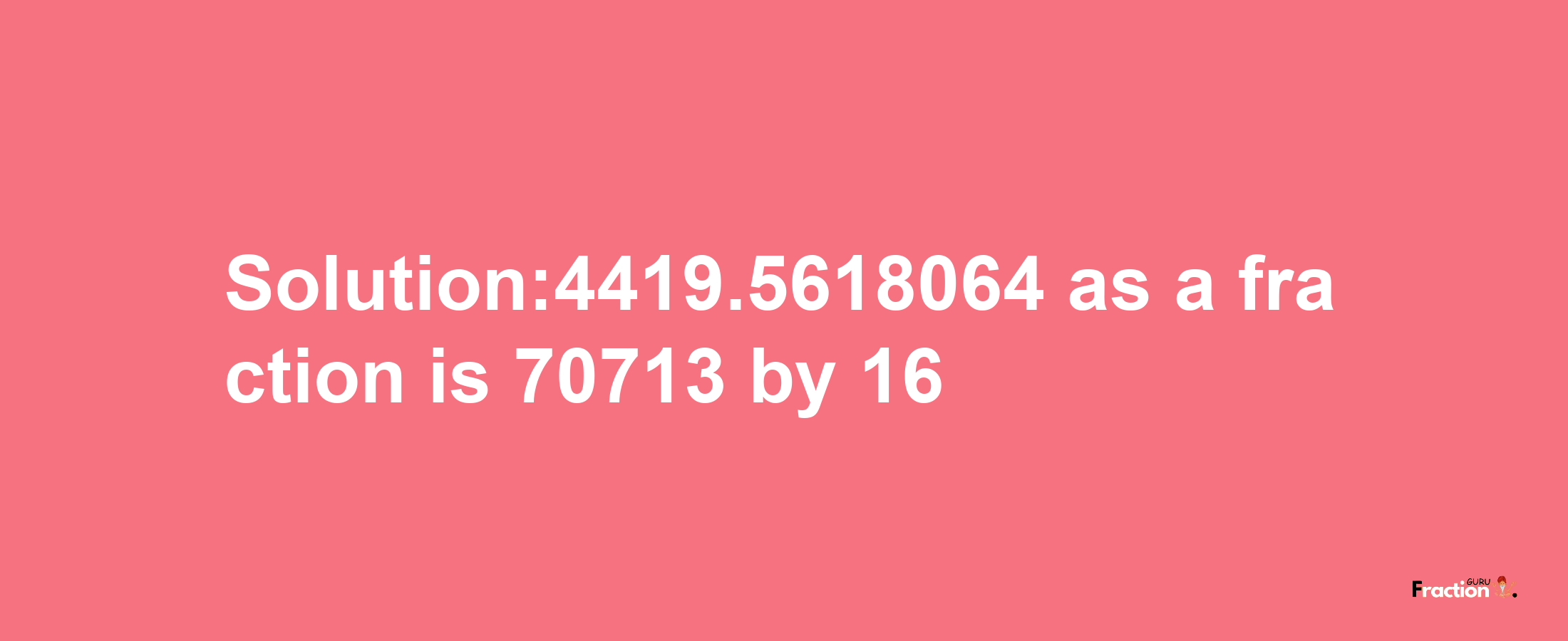 Solution:4419.5618064 as a fraction is 70713/16