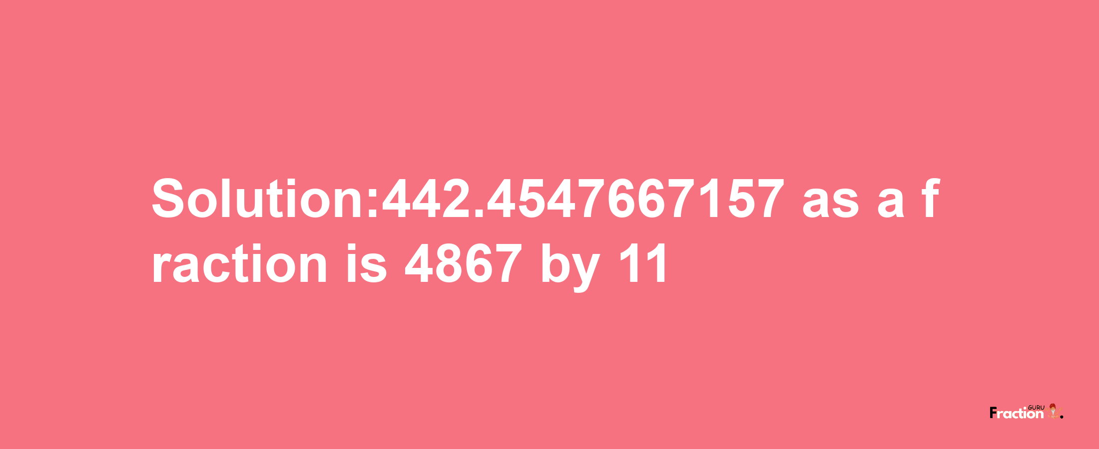 Solution:442.4547667157 as a fraction is 4867/11