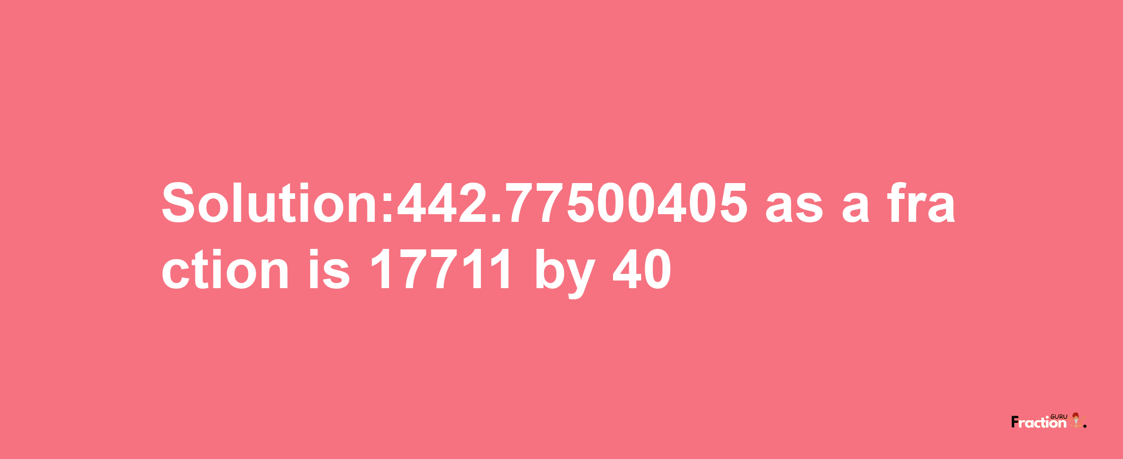 Solution:442.77500405 as a fraction is 17711/40