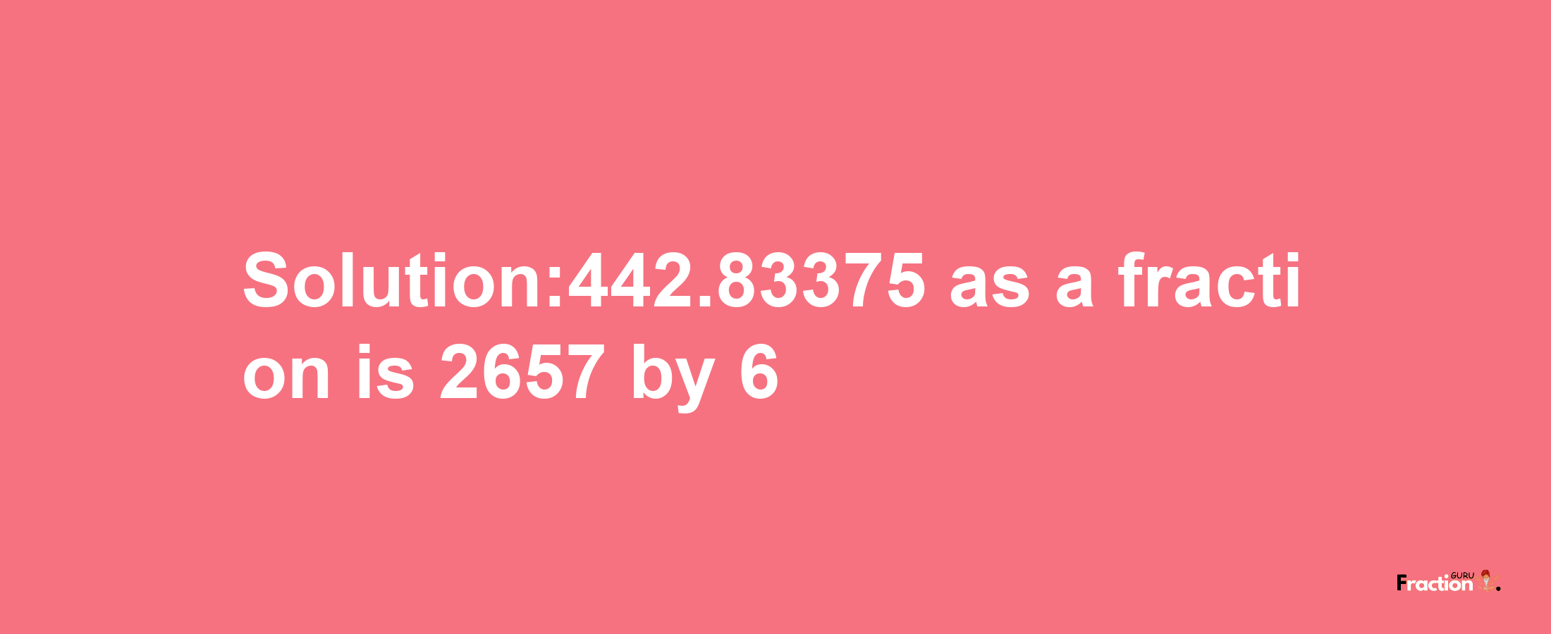 Solution:442.83375 as a fraction is 2657/6