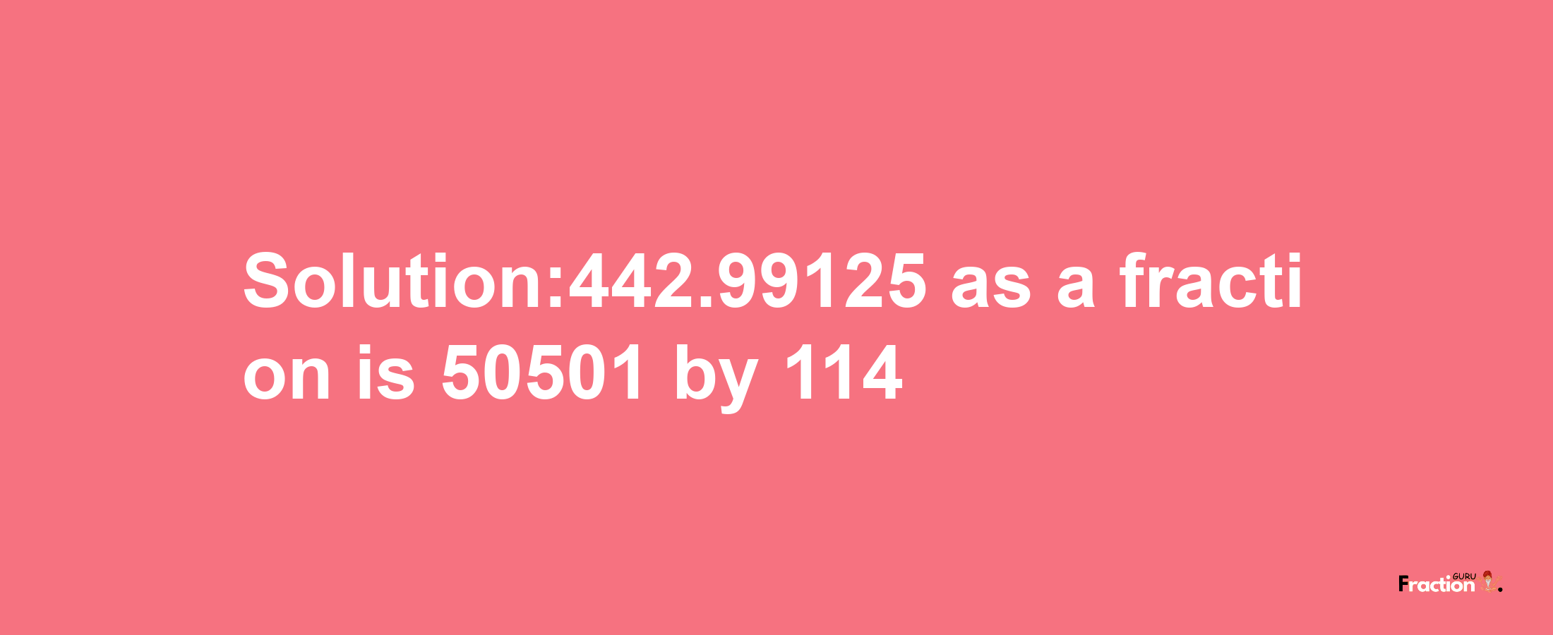 Solution:442.99125 as a fraction is 50501/114