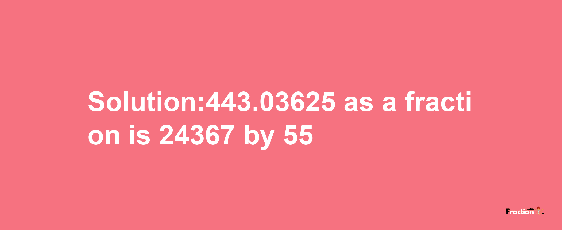 Solution:443.03625 as a fraction is 24367/55