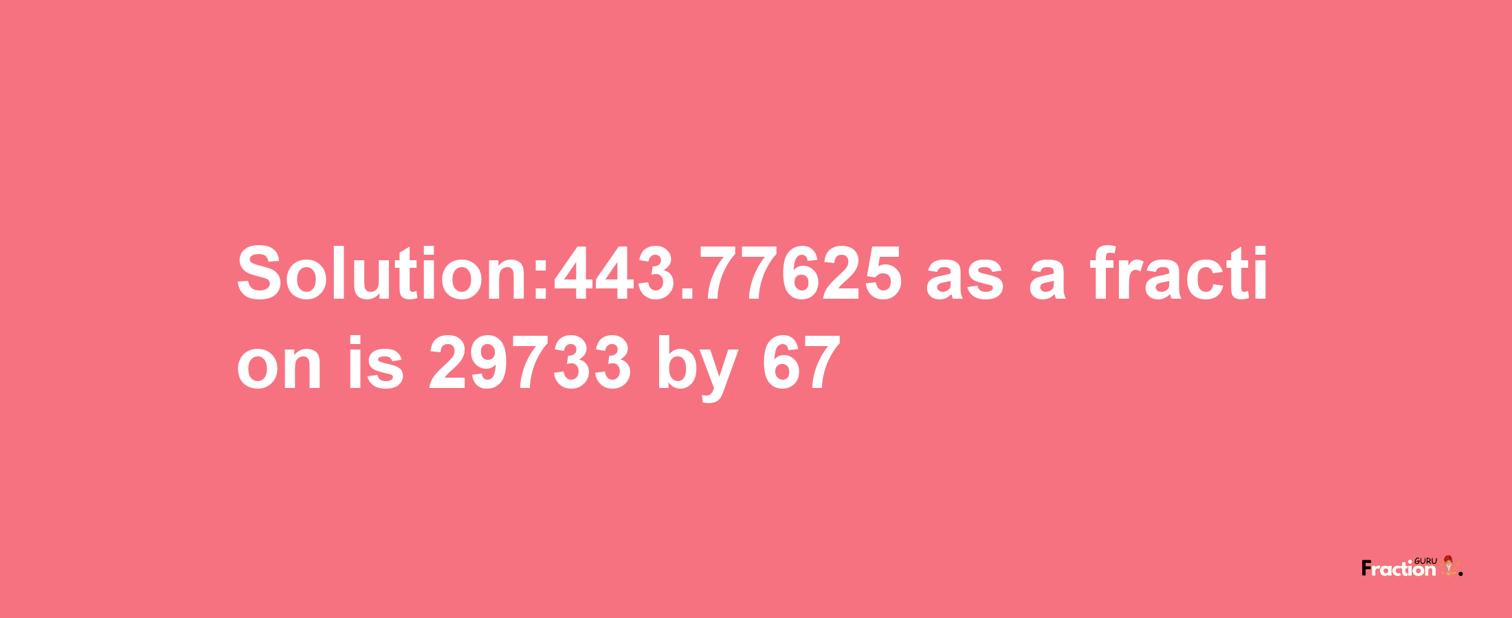 Solution:443.77625 as a fraction is 29733/67