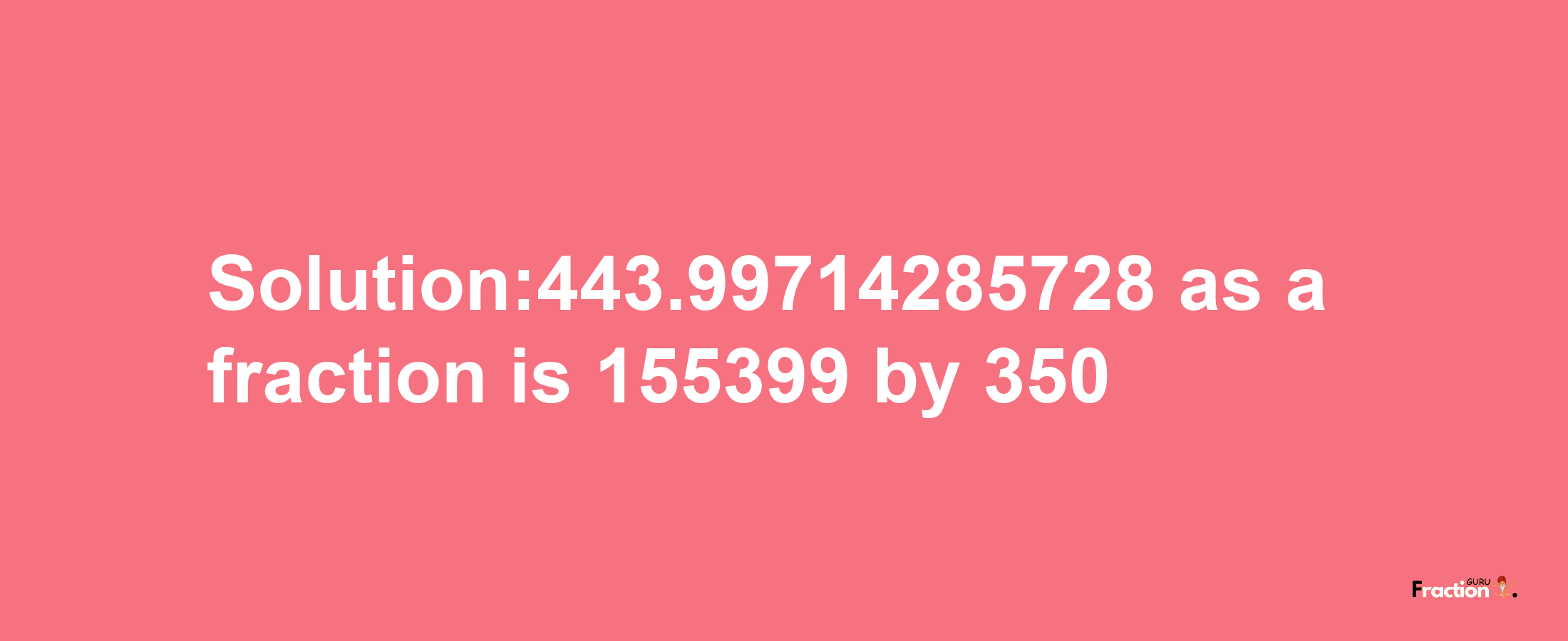 Solution:443.99714285728 as a fraction is 155399/350