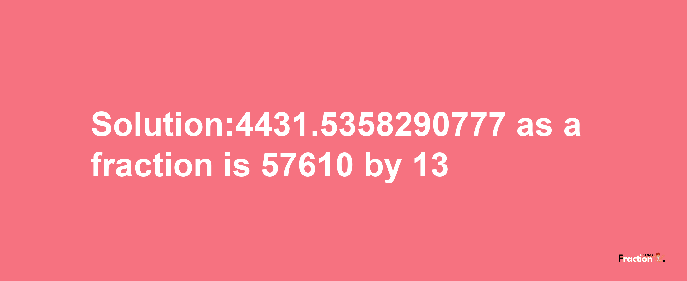 Solution:4431.5358290777 as a fraction is 57610/13