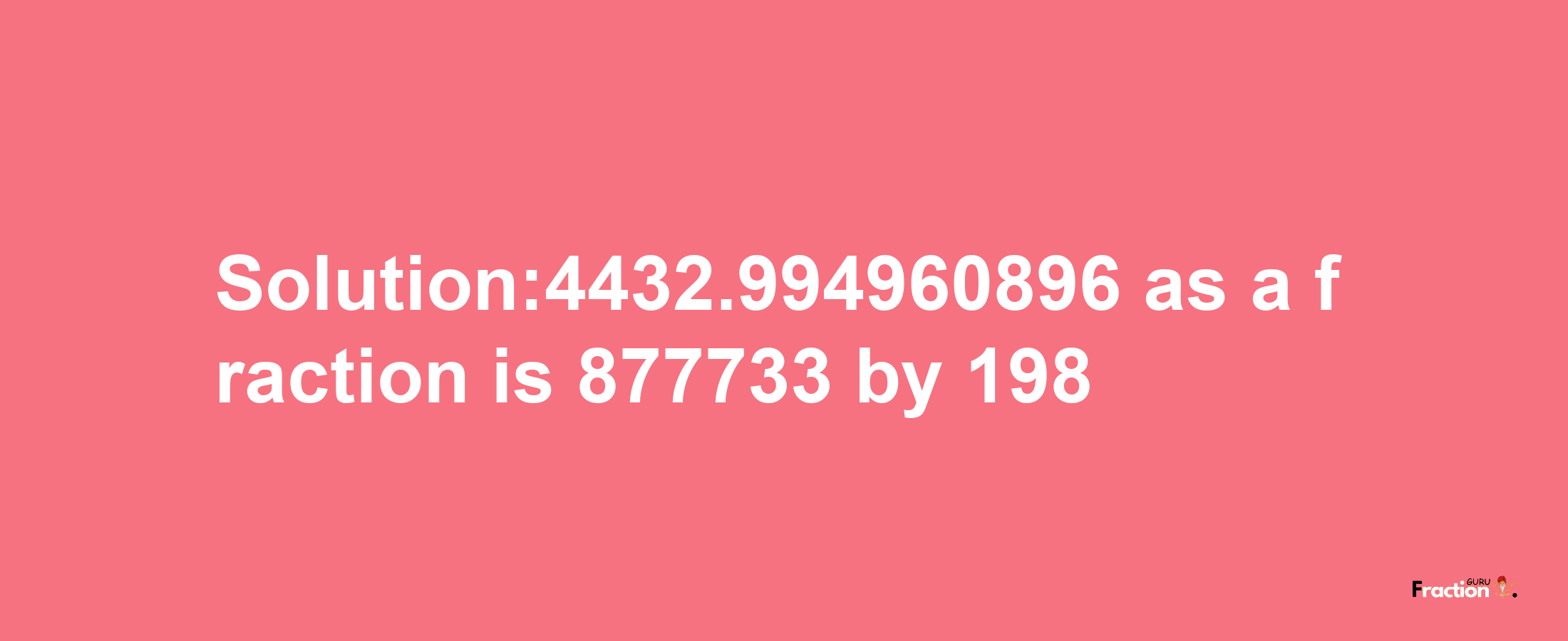 Solution:4432.994960896 as a fraction is 877733/198