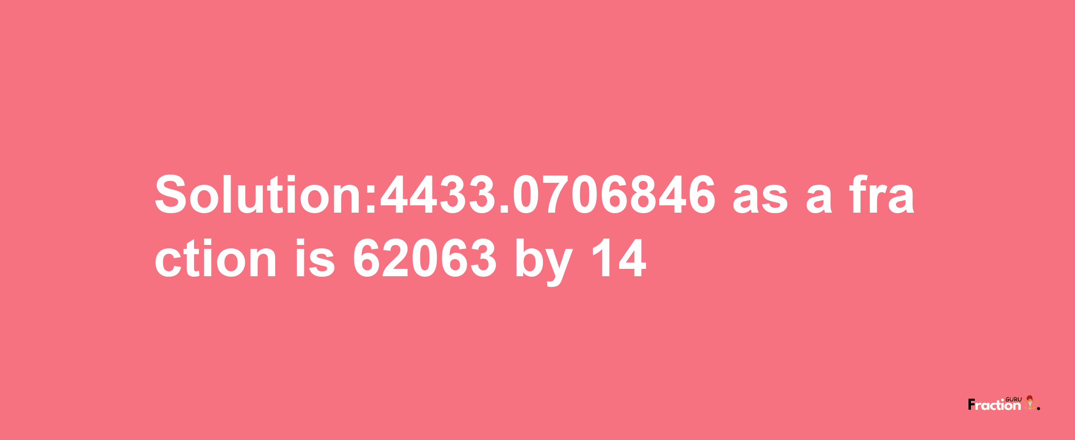 Solution:4433.0706846 as a fraction is 62063/14