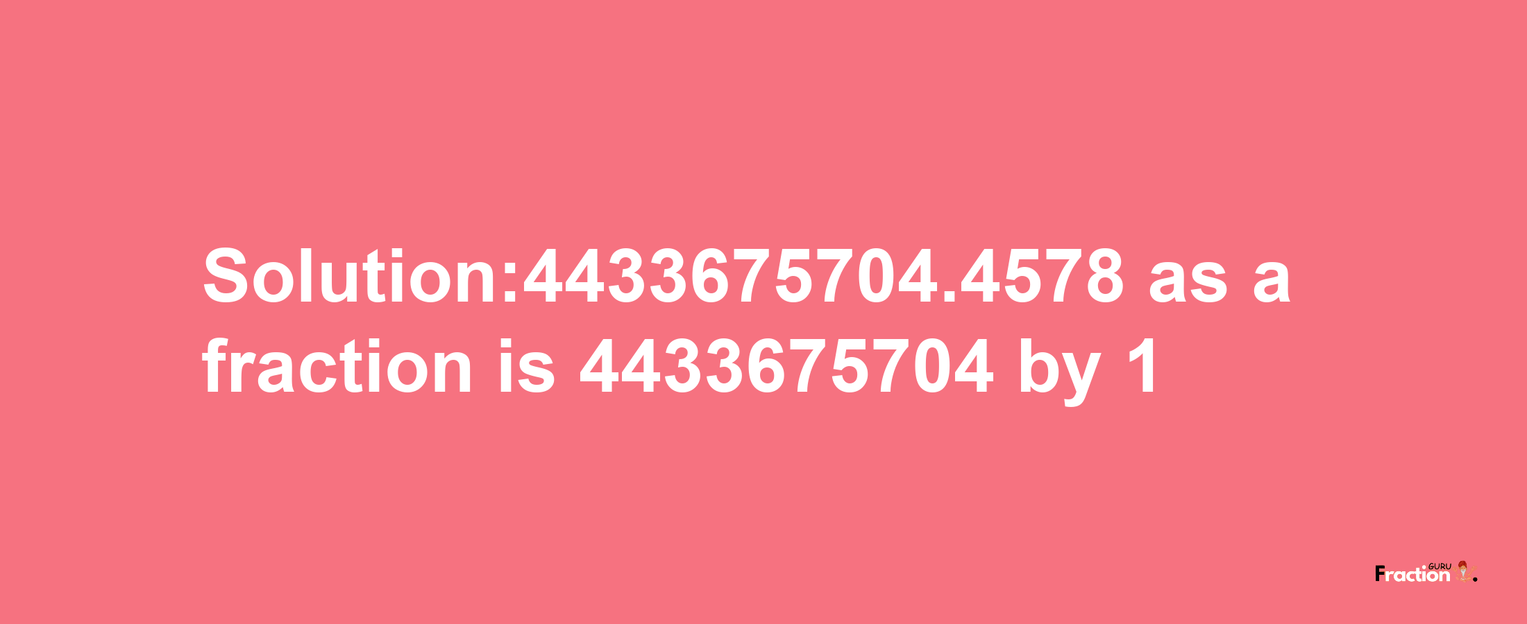 Solution:4433675704.4578 as a fraction is 4433675704/1