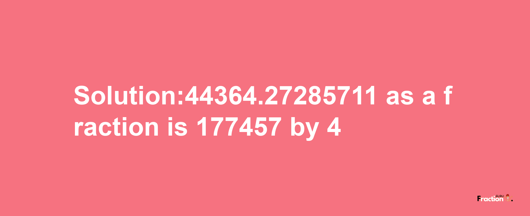 Solution:44364.27285711 as a fraction is 177457/4