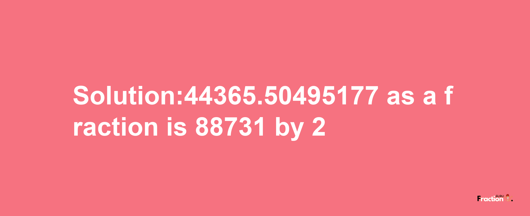 Solution:44365.50495177 as a fraction is 88731/2