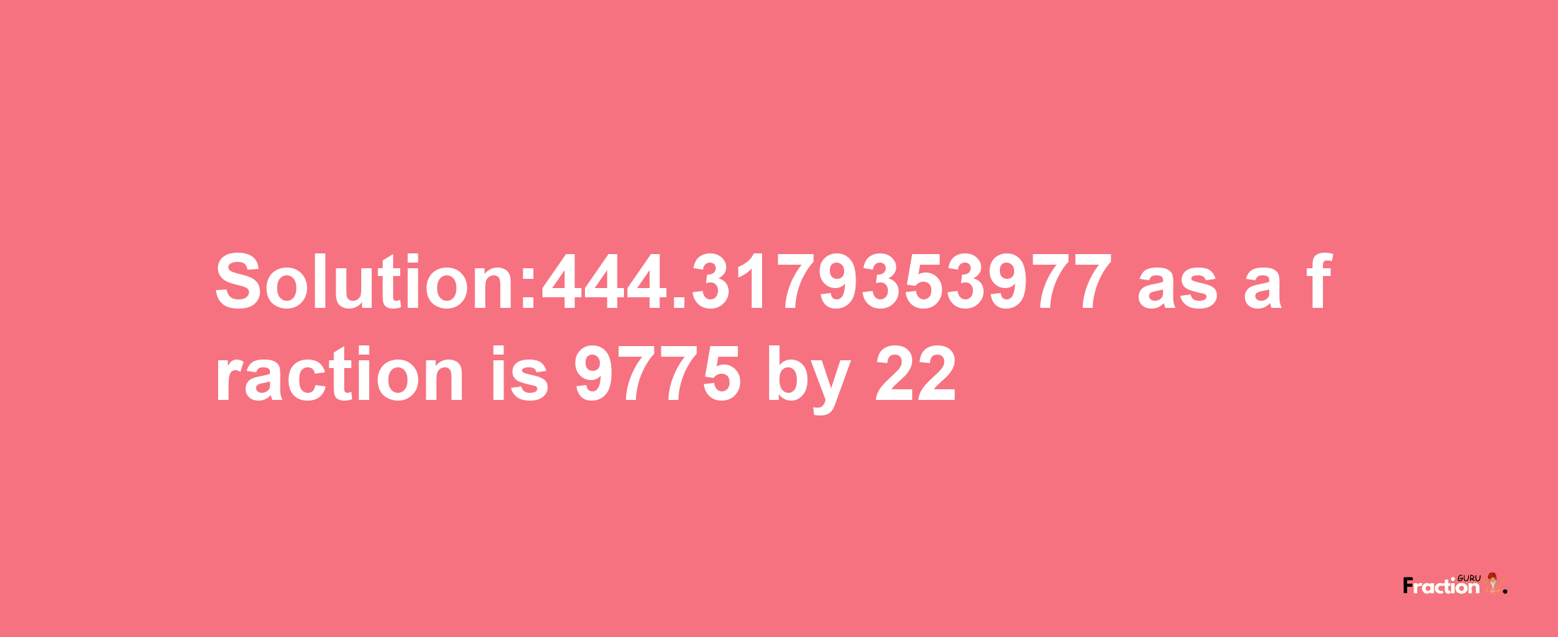 Solution:444.3179353977 as a fraction is 9775/22