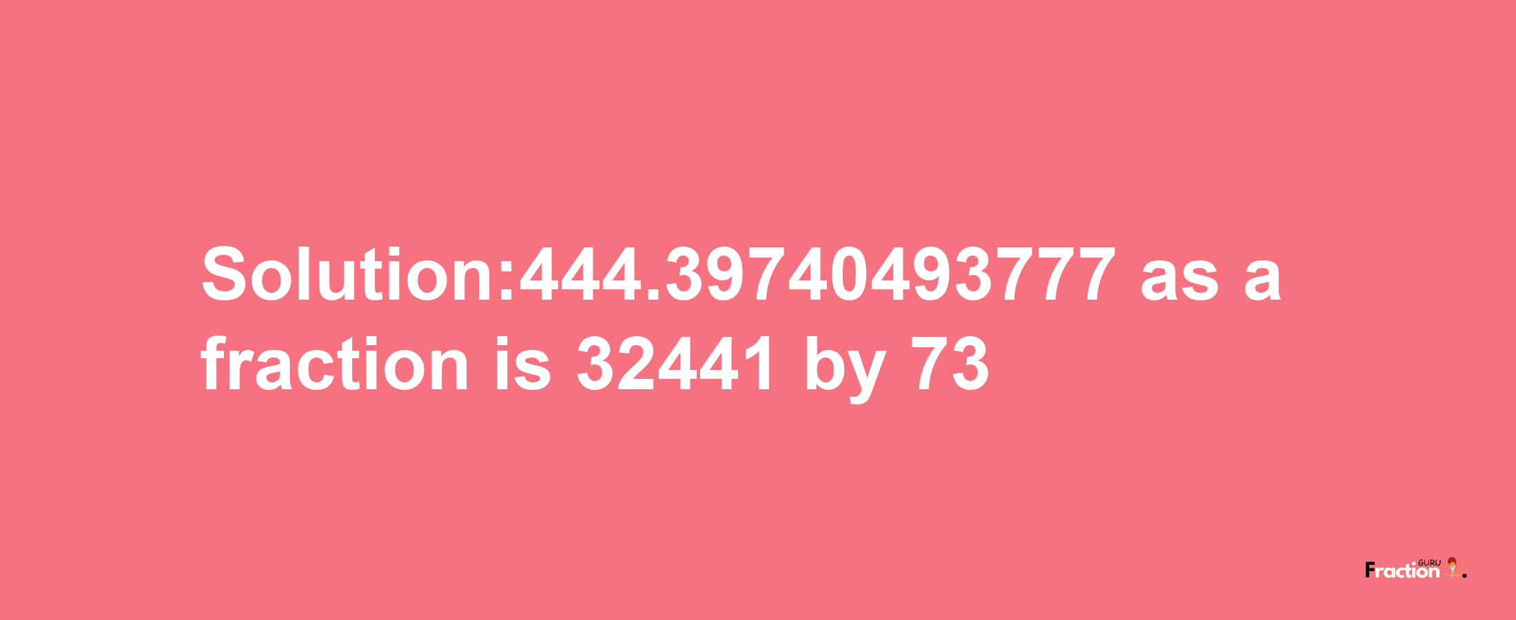 Solution:444.39740493777 as a fraction is 32441/73