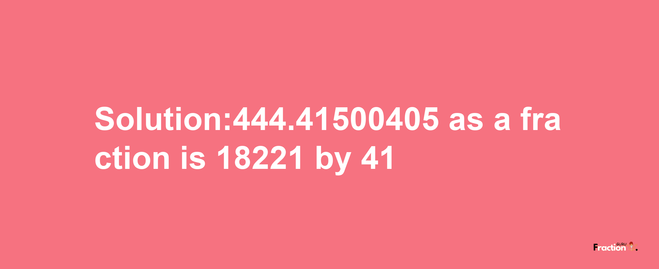 Solution:444.41500405 as a fraction is 18221/41