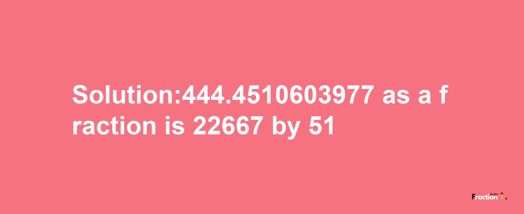 Solution:444.4510603977 as a fraction is 22667/51