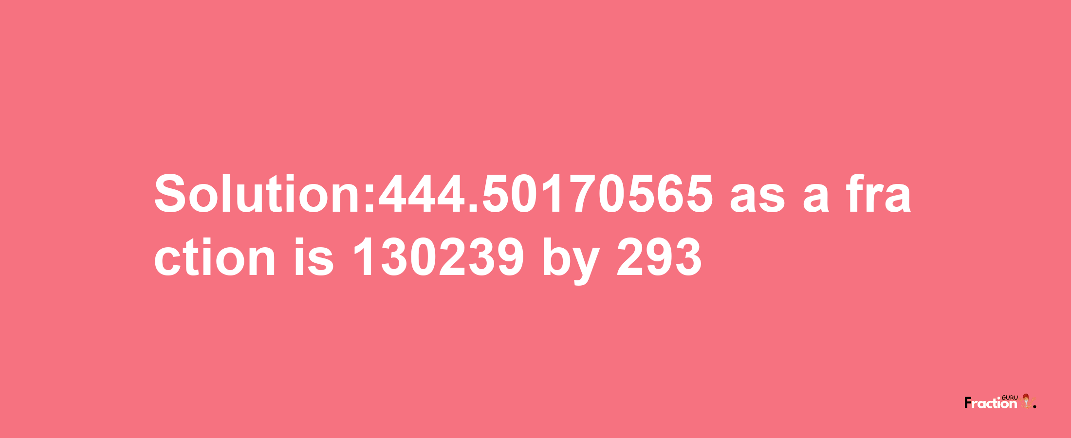 Solution:444.50170565 as a fraction is 130239/293