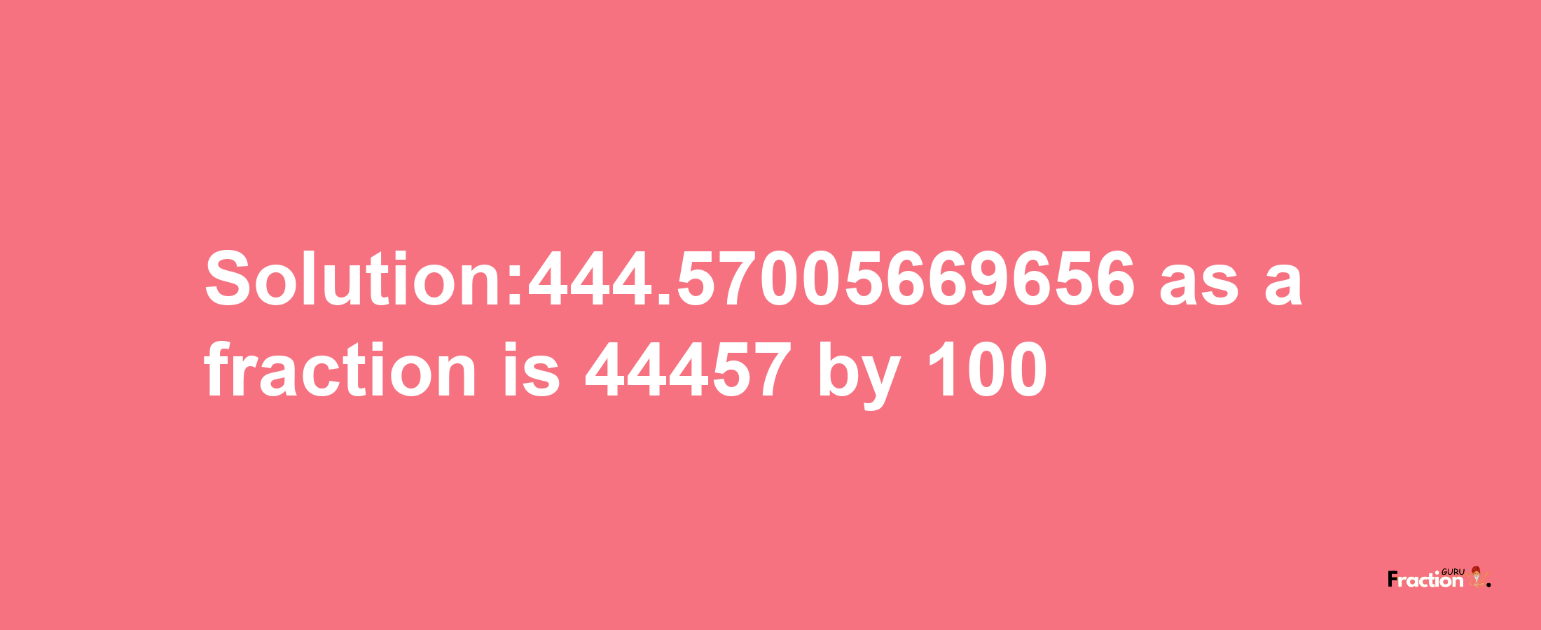 Solution:444.57005669656 as a fraction is 44457/100