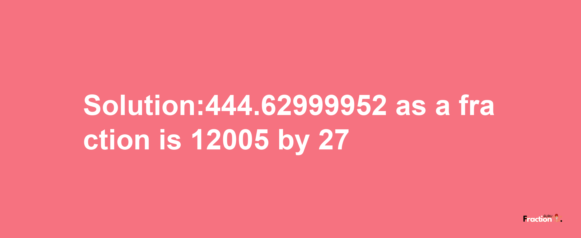 Solution:444.62999952 as a fraction is 12005/27