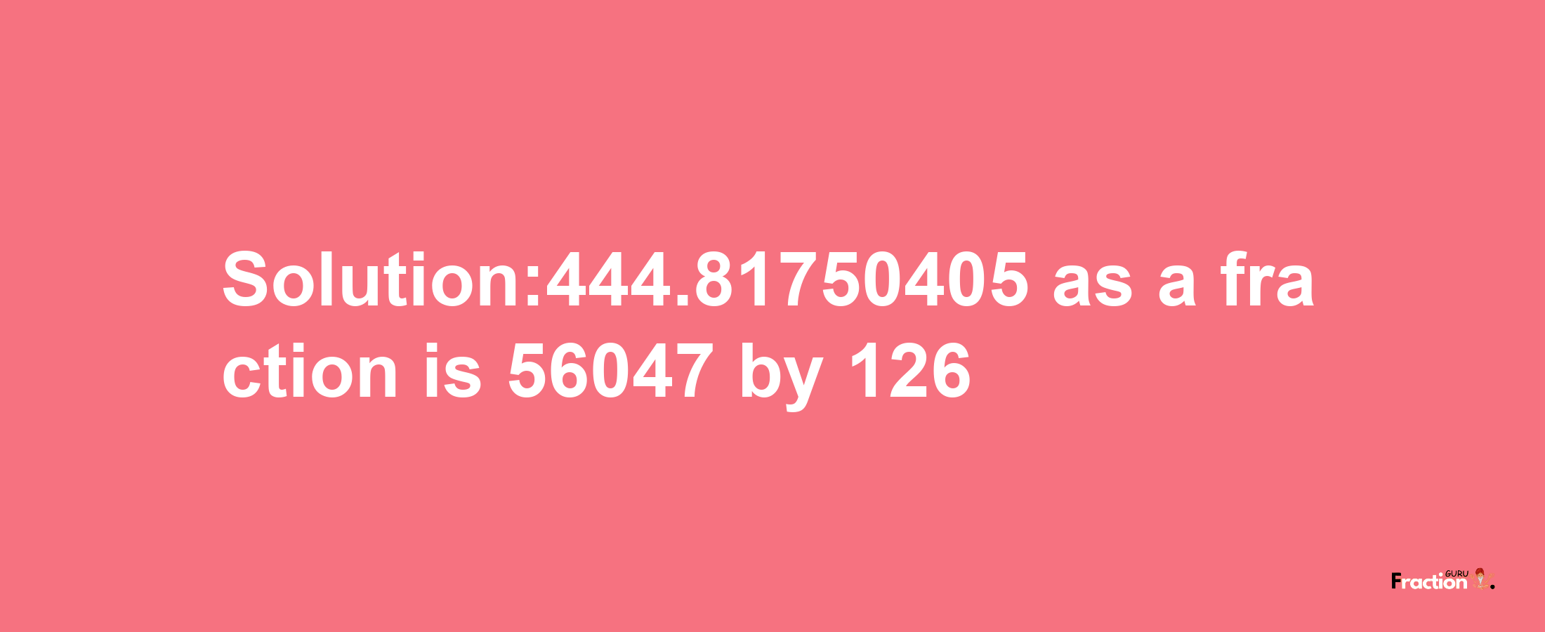 Solution:444.81750405 as a fraction is 56047/126