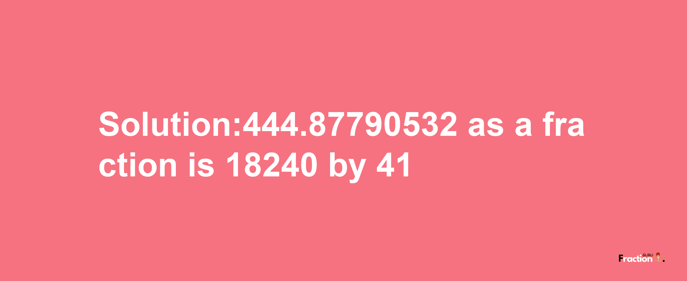 Solution:444.87790532 as a fraction is 18240/41