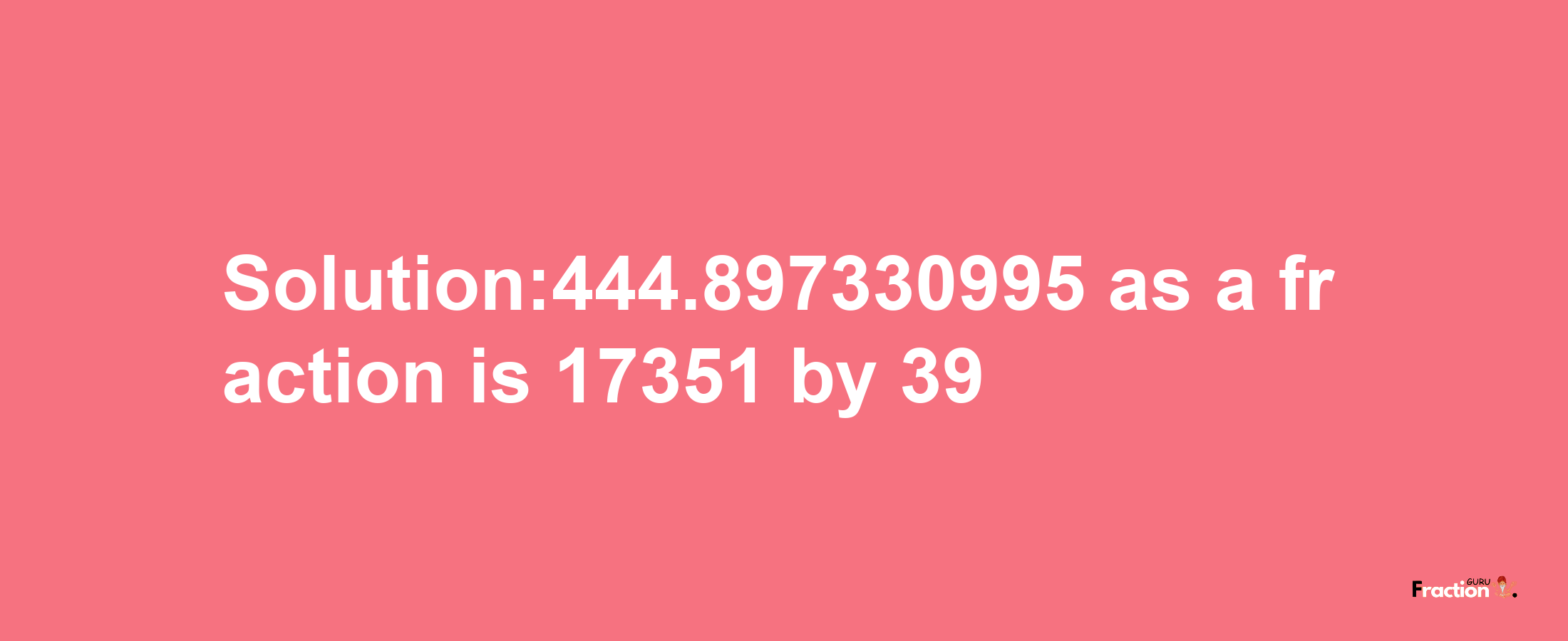 Solution:444.897330995 as a fraction is 17351/39