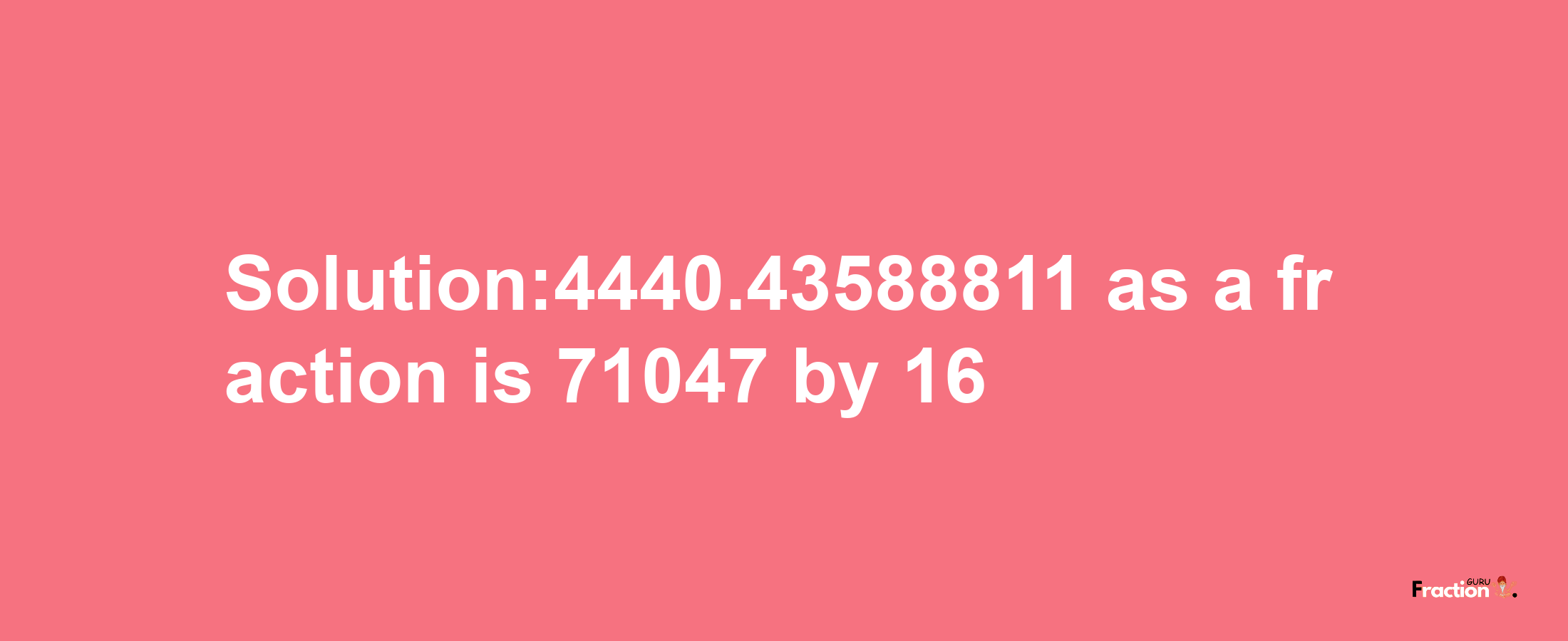 Solution:4440.43588811 as a fraction is 71047/16