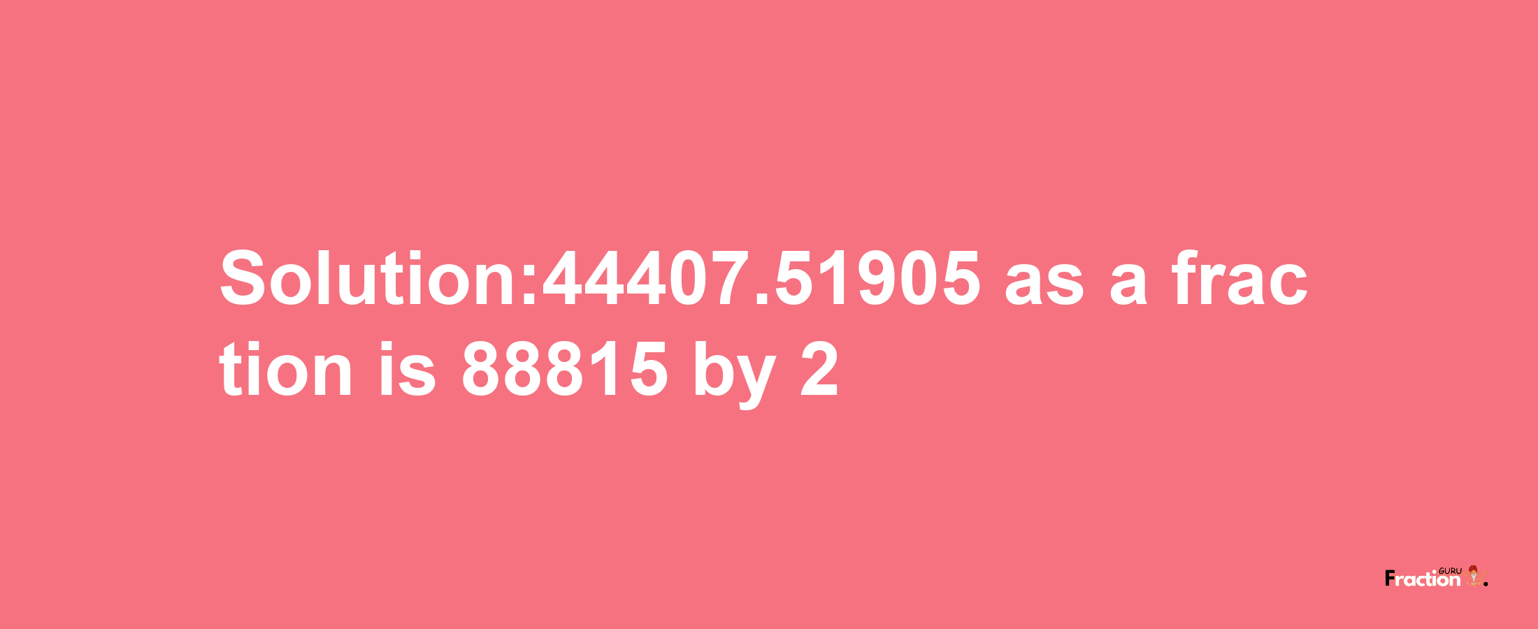 Solution:44407.51905 as a fraction is 88815/2