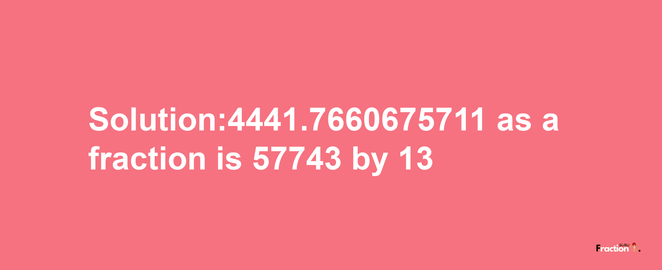 Solution:4441.7660675711 as a fraction is 57743/13