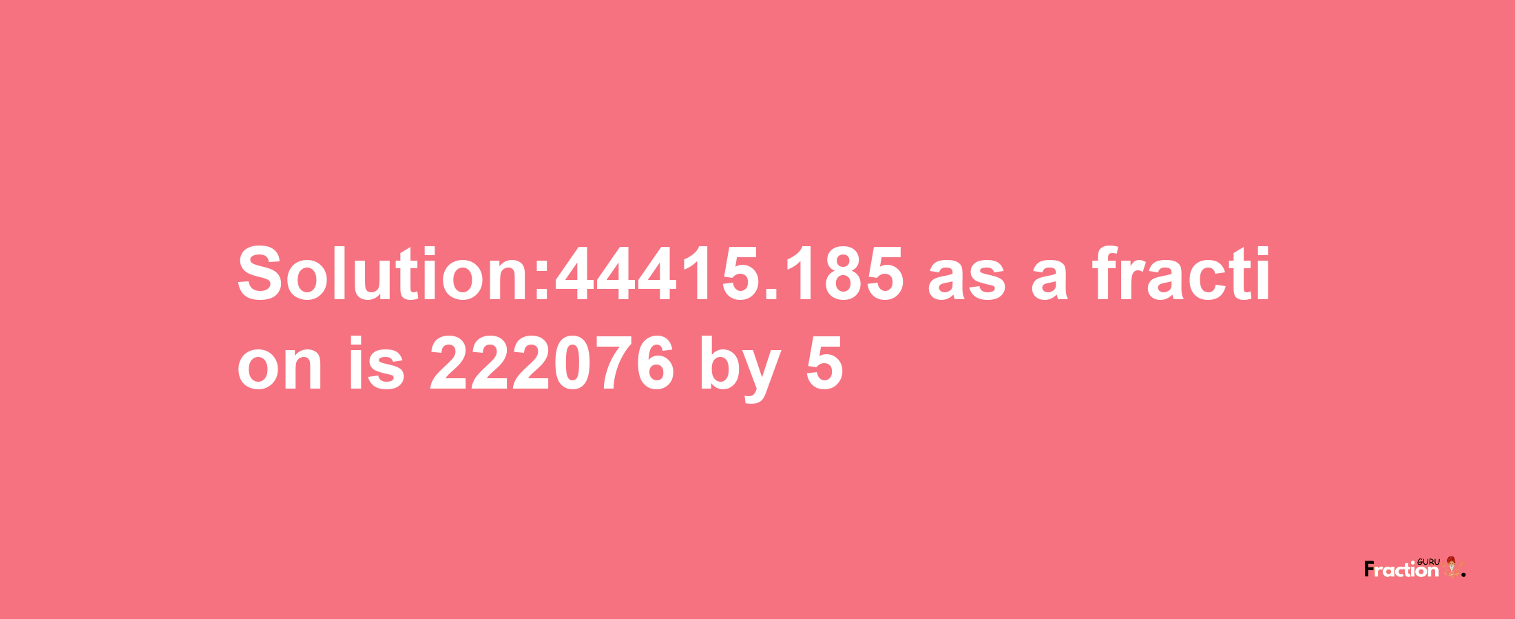 Solution:44415.185 as a fraction is 222076/5