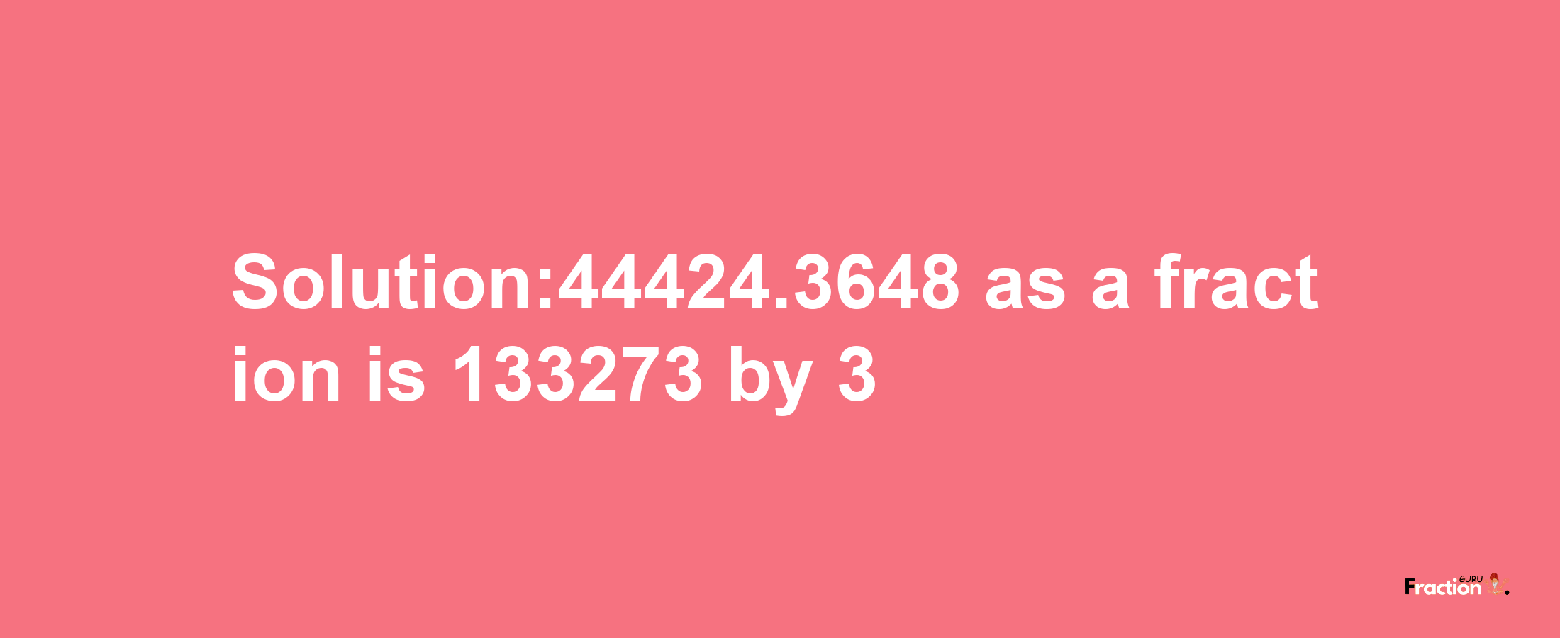 Solution:44424.3648 as a fraction is 133273/3