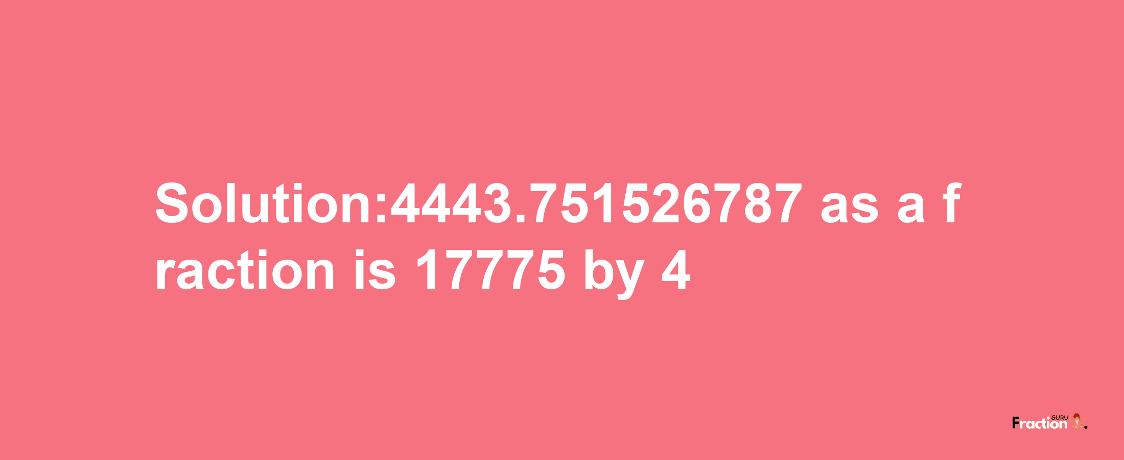 Solution:4443.751526787 as a fraction is 17775/4