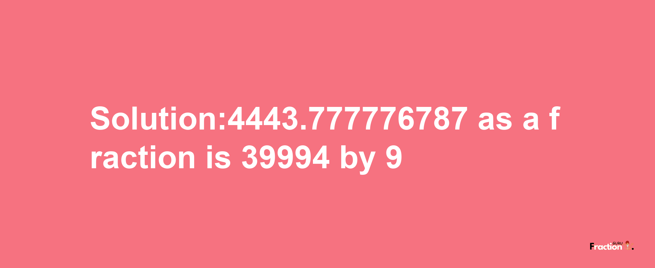 Solution:4443.777776787 as a fraction is 39994/9