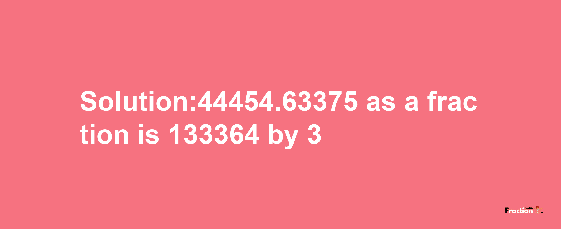 Solution:44454.63375 as a fraction is 133364/3