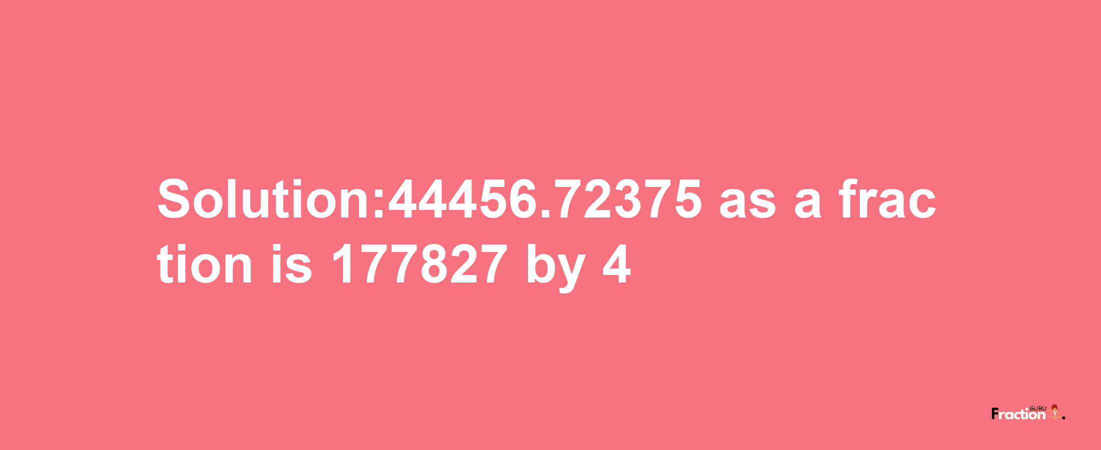 Solution:44456.72375 as a fraction is 177827/4