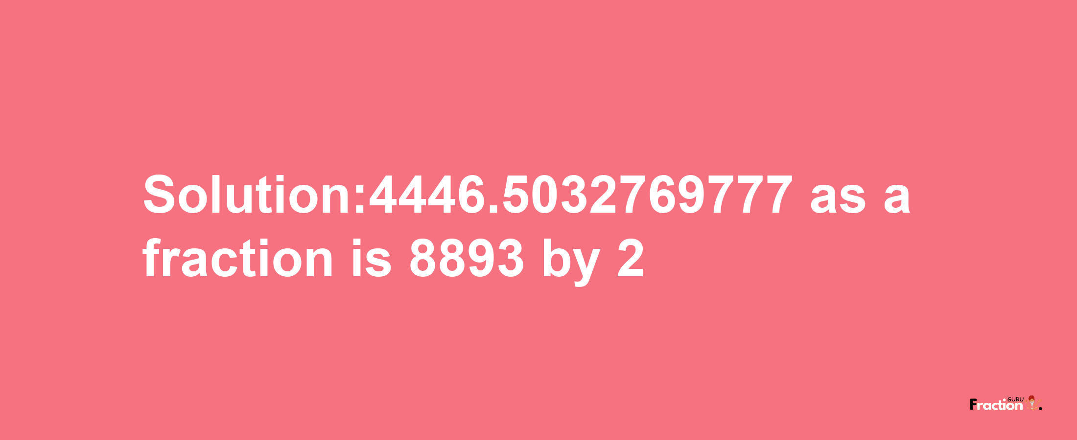 Solution:4446.5032769777 as a fraction is 8893/2