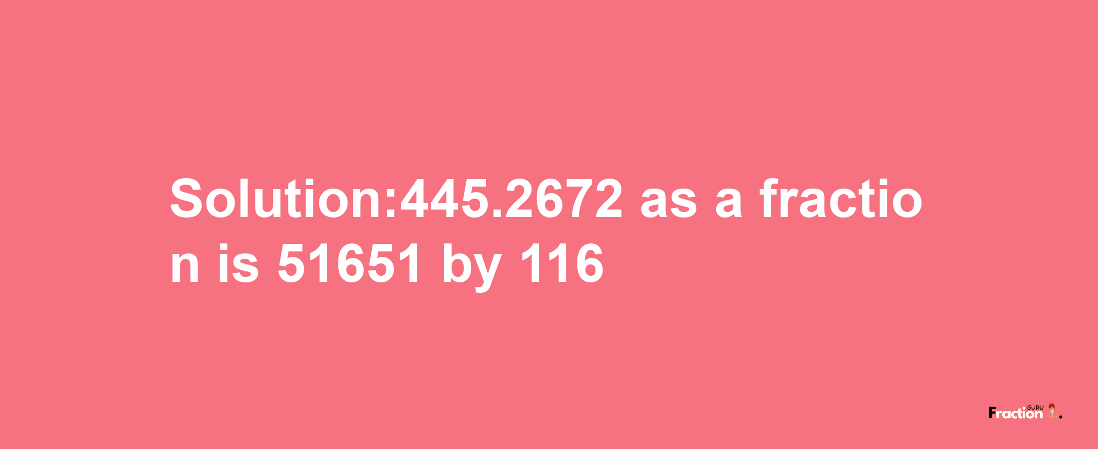 Solution:445.2672 as a fraction is 51651/116