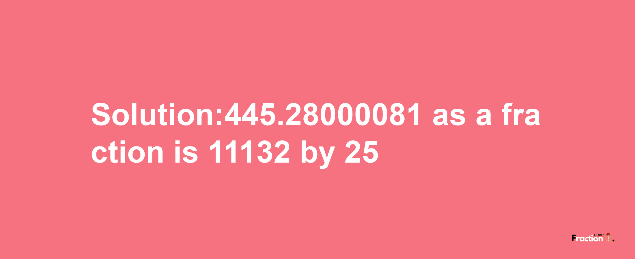 Solution:445.28000081 as a fraction is 11132/25