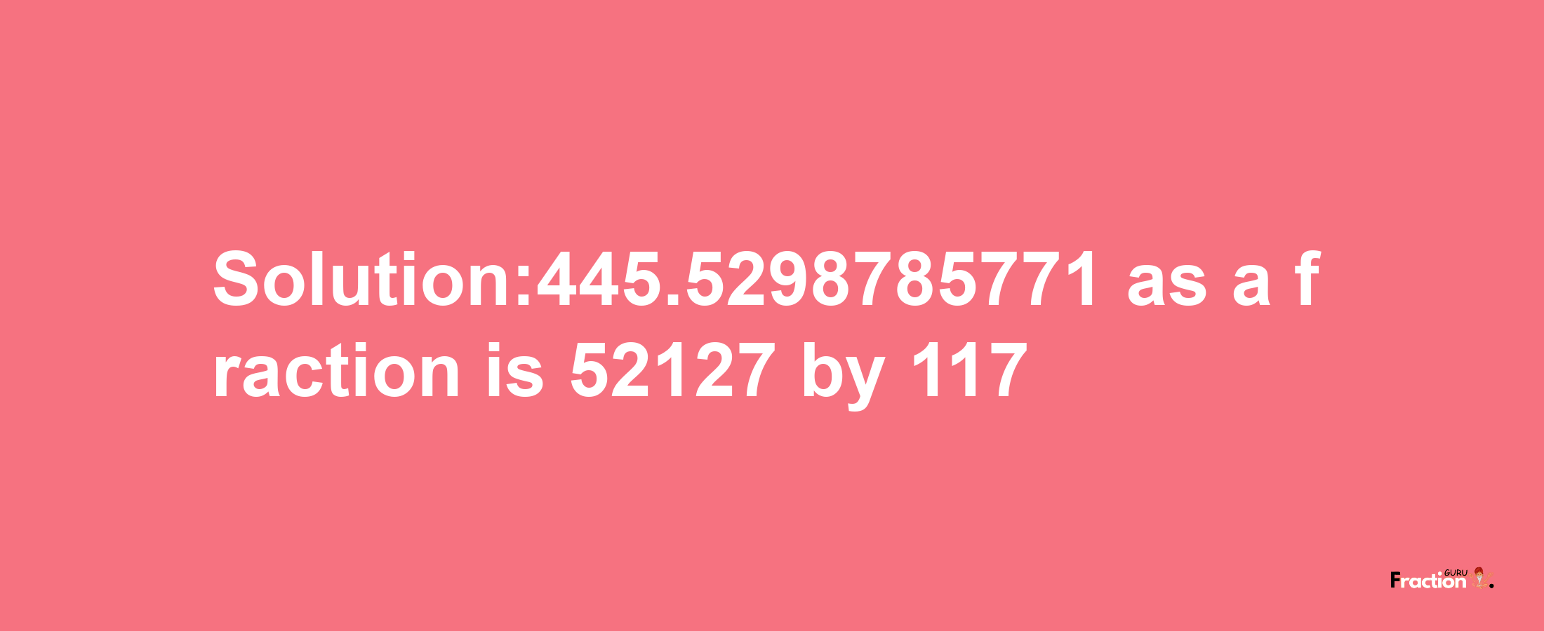 Solution:445.5298785771 as a fraction is 52127/117