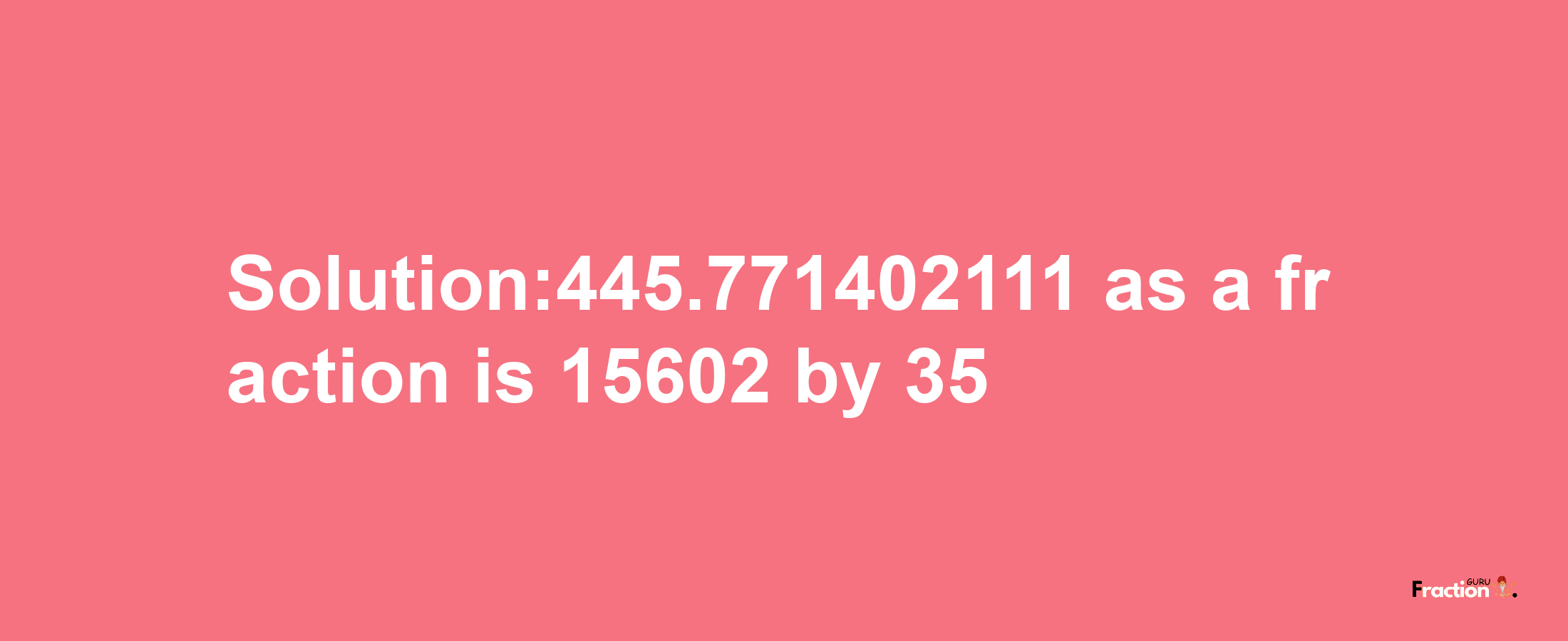 Solution:445.771402111 as a fraction is 15602/35