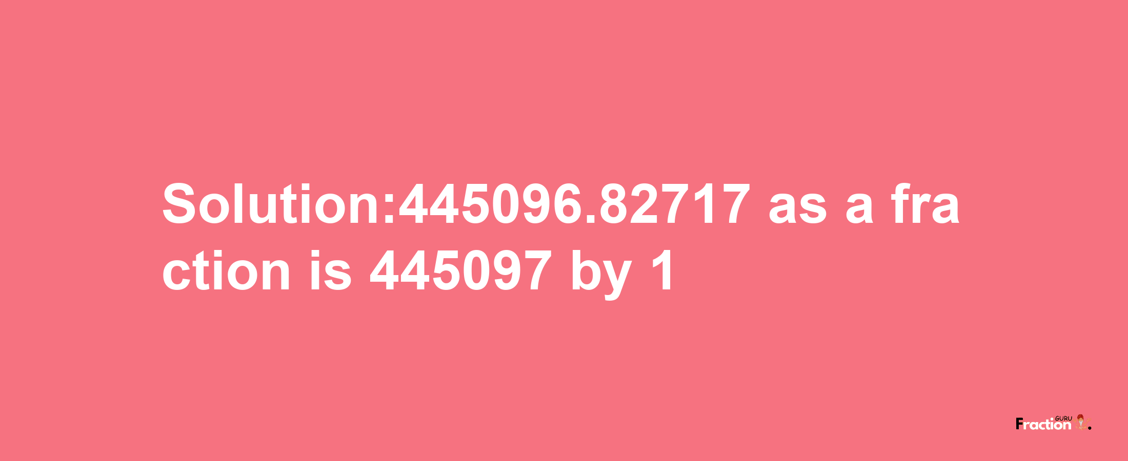 Solution:445096.82717 as a fraction is 445097/1