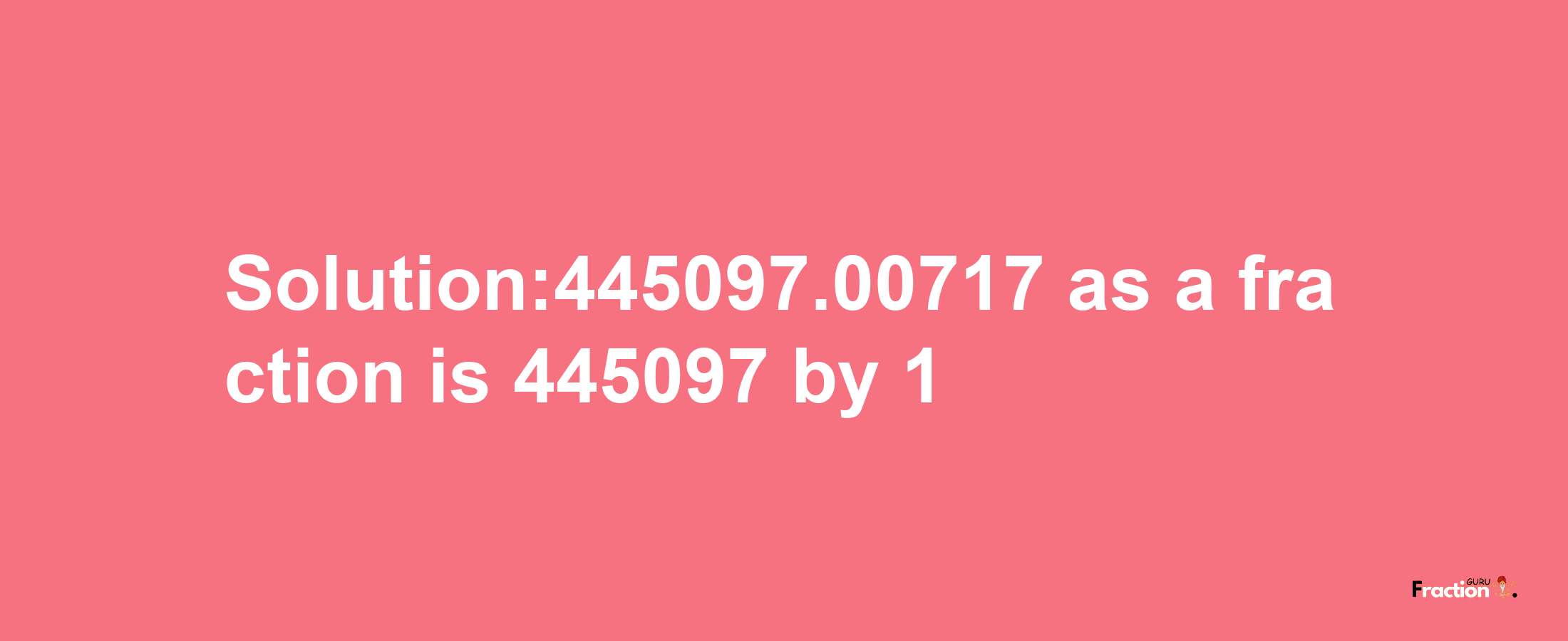 Solution:445097.00717 as a fraction is 445097/1