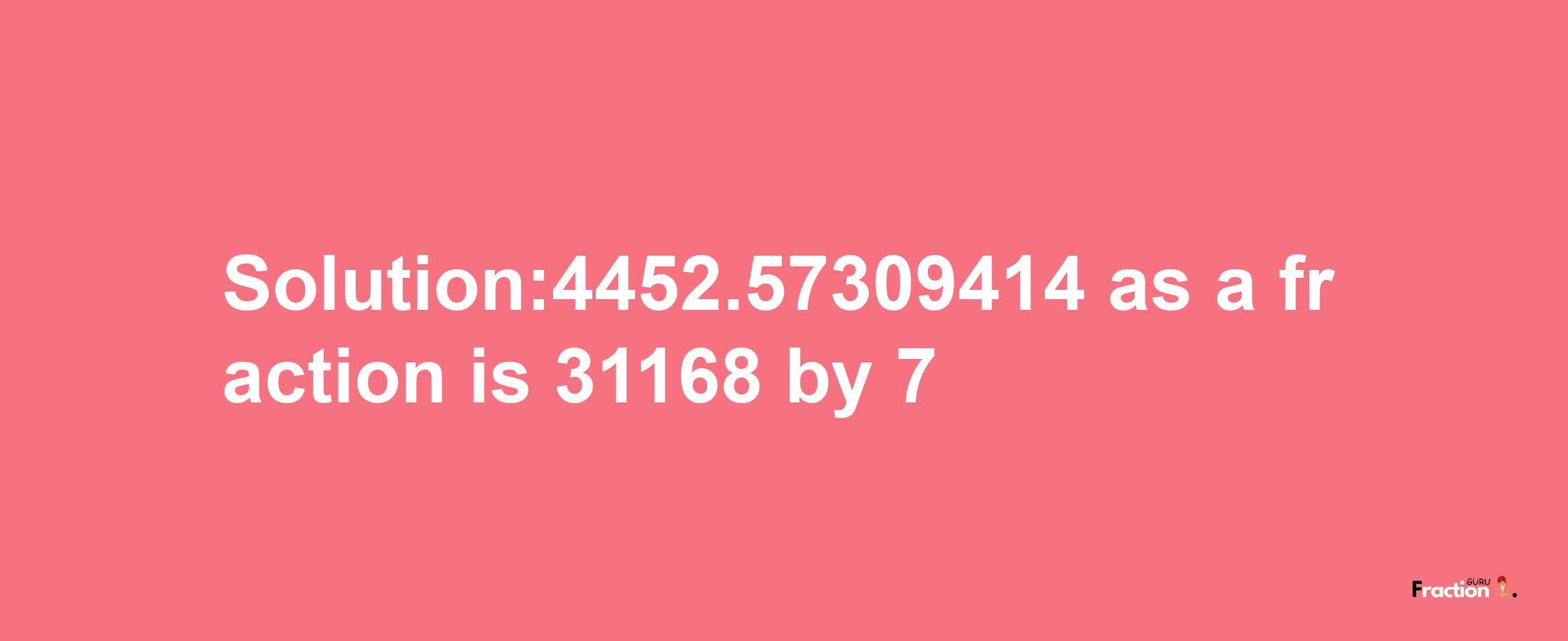 Solution:4452.57309414 as a fraction is 31168/7