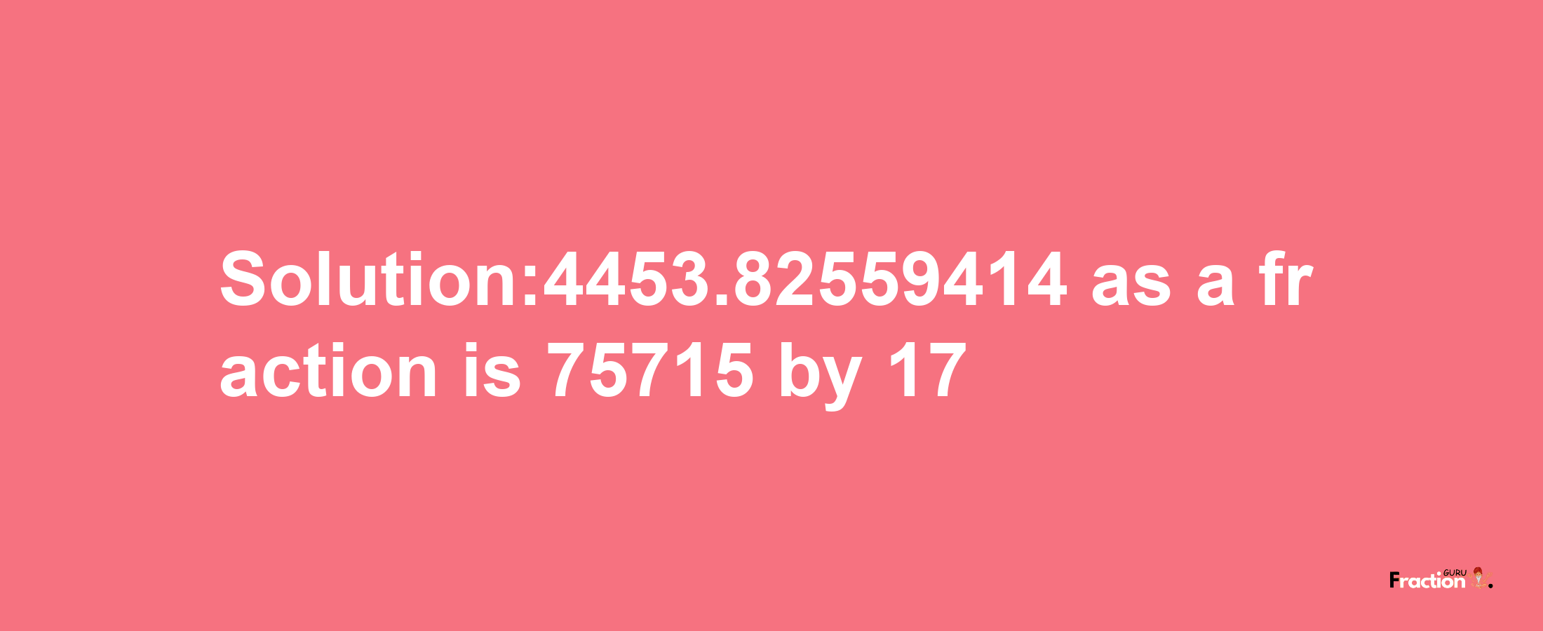 Solution:4453.82559414 as a fraction is 75715/17