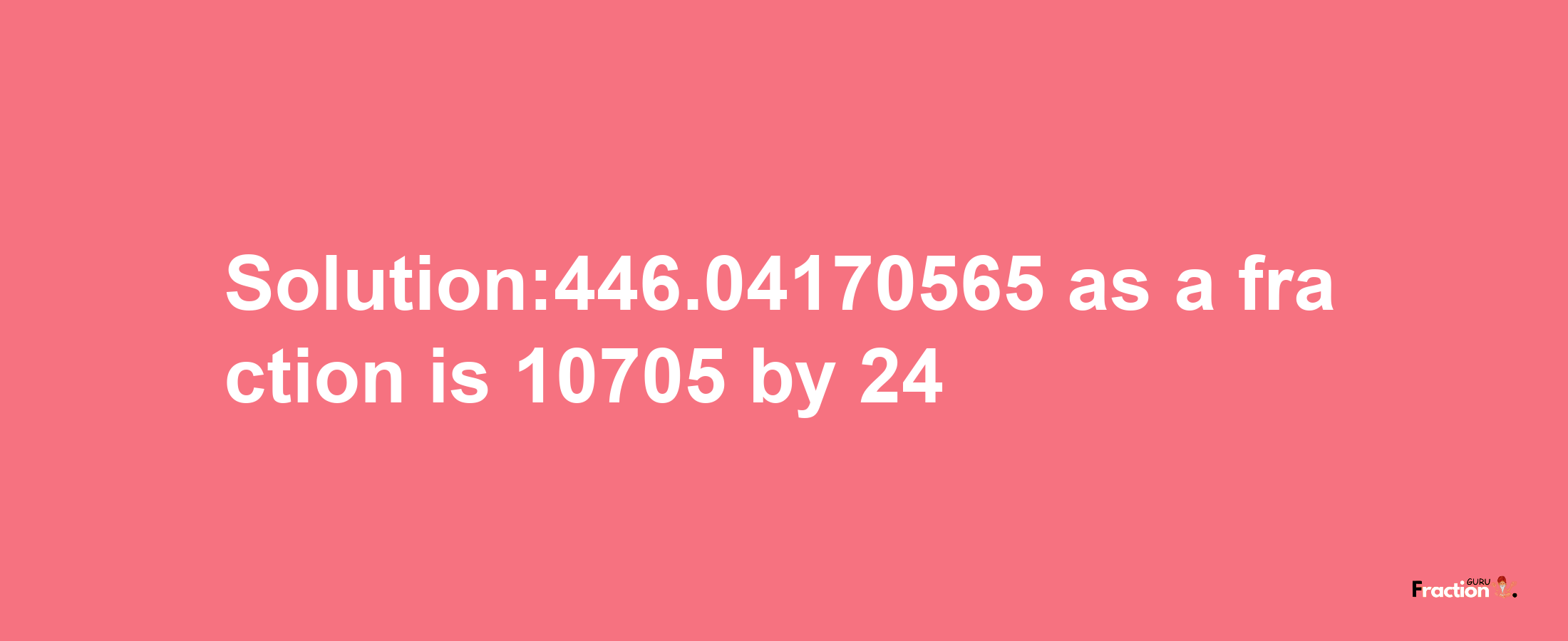 Solution:446.04170565 as a fraction is 10705/24