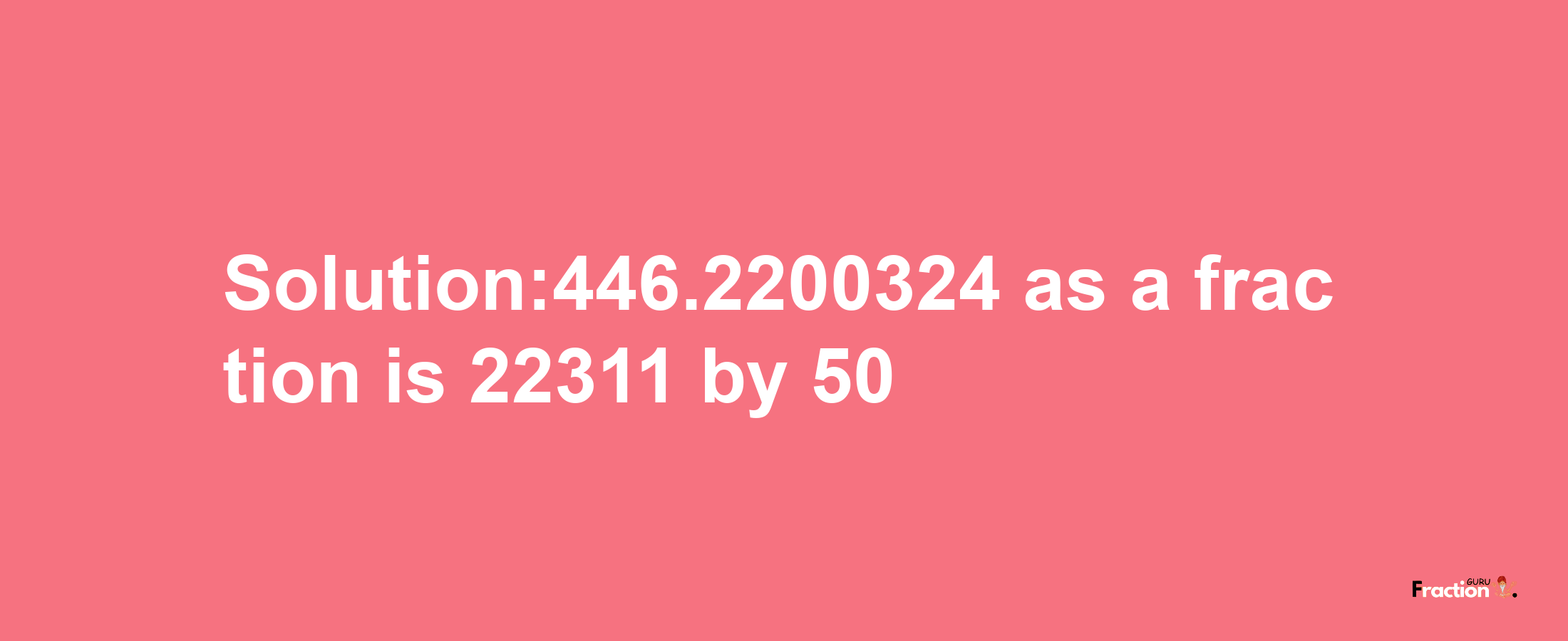 Solution:446.2200324 as a fraction is 22311/50