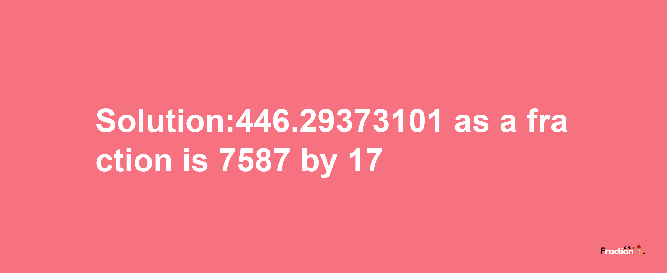 Solution:446.29373101 as a fraction is 7587/17